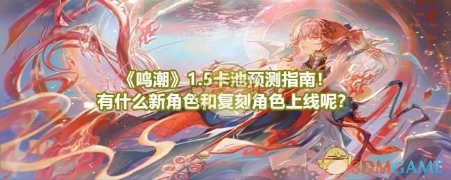 《鸣潮》1.5卡池预测指南!有什么新角色和复刻角色上线呢?