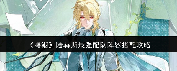 《鸣潮》陆赫斯最强配队阵容搭配攻略