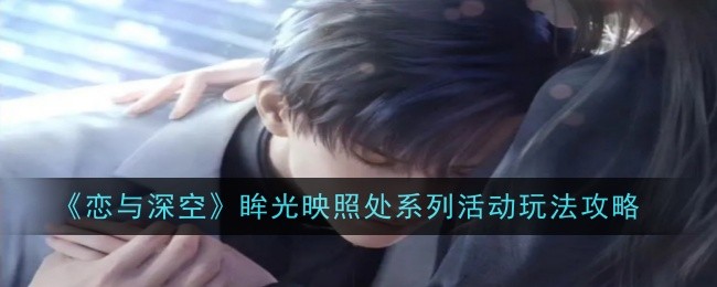 《恋与深空》眸光映照处系列活动玩法攻略