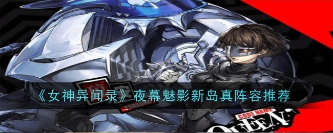《女神异闻录:夜幕魅影》新岛真阵容推荐