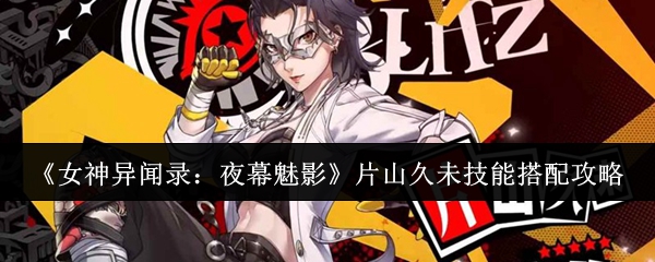 《女神异闻录:夜幕魅影》片山久未技能搭配攻略