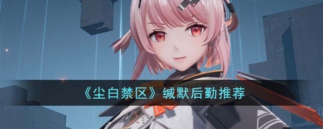 《尘白禁区》缄默后勤推荐