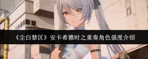 《尘白禁区》安卡希雅时之重奏角色强度介绍