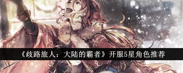 《歧路旅人:大陆的霸者》开服5星角色推荐