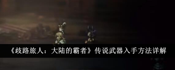 《歧路旅人:大陆的霸者》传说武器入手方法详解
