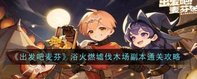 《出发吧麦芬》浴火燃墟伐木场副本通关攻略