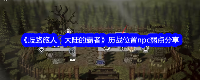 《歧路旅人:大陆的霸者》历战位置npc弱点分享
