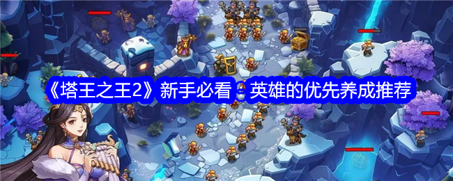 《塔王之王2》新手必看:英雄的优先养成推荐
