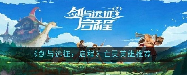 《剑与远征:启程》亡灵英雄推荐