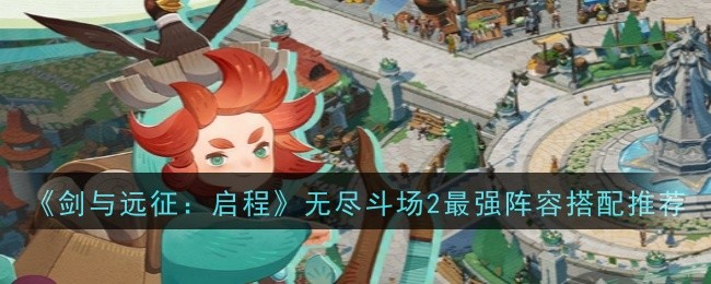 《剑与远征:启程》无尽斗场2最强阵容搭配推荐