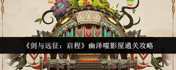 《剑与远征：启程》幽泽噬影屋通关攻略