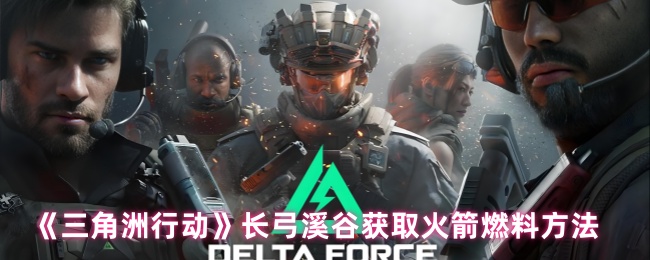 《三角洲行动》长弓溪谷获取火箭燃料方法