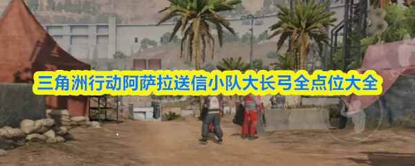 三角洲行动阿萨拉送信小队大长弓全点位大全