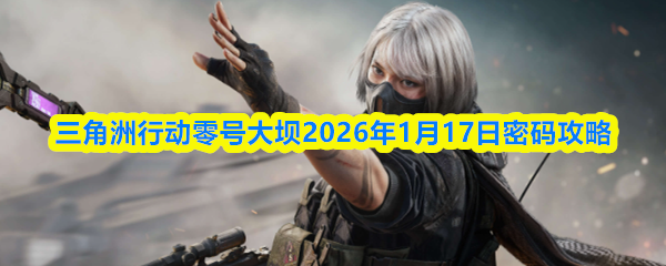 三角洲行动零号大坝2026年1月17日密码攻略