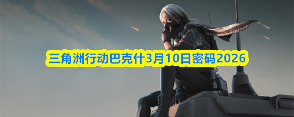 三角洲行动巴克什3月10日密码2026