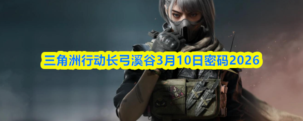 三角洲行动长弓溪谷3月10日密码2026