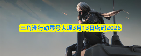 三角洲行动零号大坝3月13日密码2026