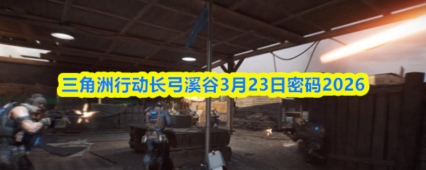 三角洲行动长弓溪谷3月23日密码2026