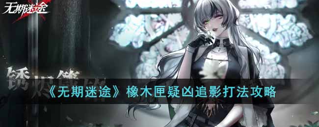 《无期迷途》橡木匣疑凶追影打法攻略