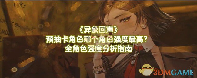 《异象回声》预抽卡角色哪个角色强度最高?全角色强度分析指南
