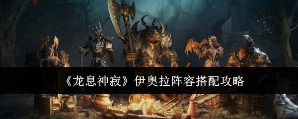 《龙息神寂》伊奥拉阵容搭配攻略