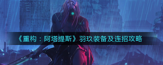 《重构：阿塔提斯》羽玖装备及连招攻略