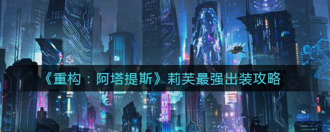 《重构：阿塔提斯》莉芙最强出装攻略
