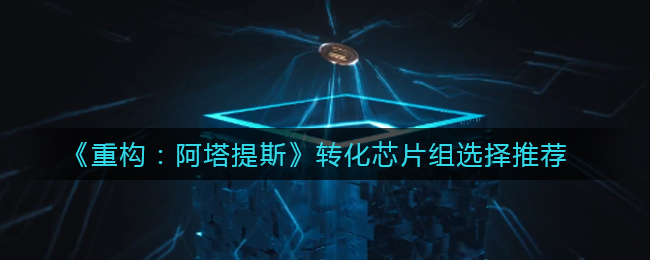 《重构：阿塔提斯》转化芯片组选择推荐