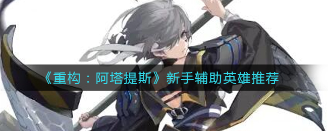 《重构：阿塔提斯》新手辅助英雄推荐