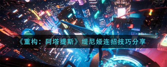 《重构：阿塔提斯》缇尼娅连招技巧分享