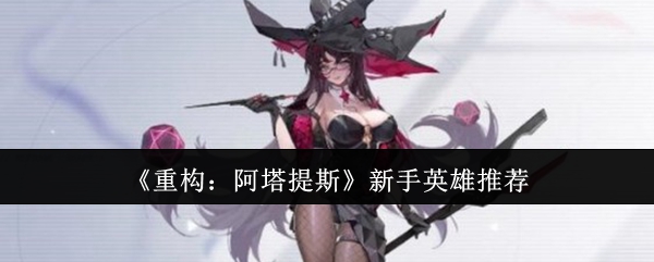 《重构:阿塔提斯》新手英雄推荐