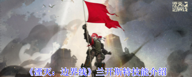 《湮灭:边界线》兰开斯特技能介绍