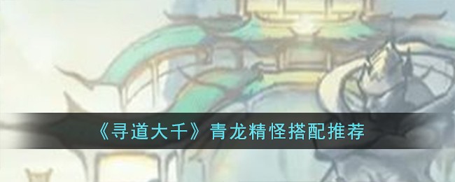 《寻道大千》青龙精怪搭配推荐