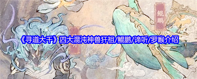 《寻道大千》四大混沌神兽犴祖/鲲鹏/谛听/罗睺介绍