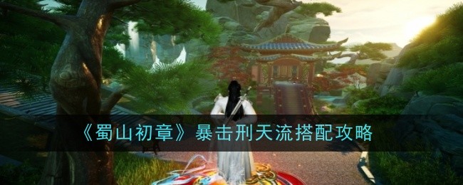 《蜀山初章》暴击刑天流搭配攻略