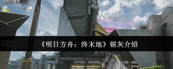 《明日方舟:终末地》银灰介绍