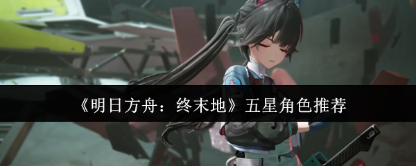 《明日方舟:终末地》五星角色推荐