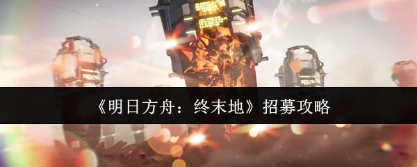 《明日方舟:终末地》招募攻略
