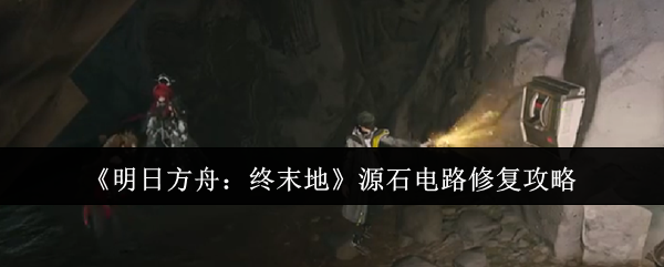 《明日方舟:终末地》源石电路修复攻略
