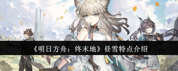 《明日方舟:终末地》昼雪特点介绍