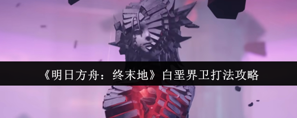 《明日方舟:终末地》白垩界卫打法攻略