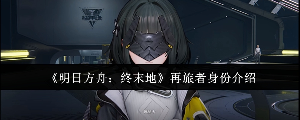 《明日方舟:终末地》再旅者身份介绍