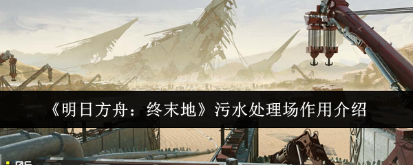 《明日方舟:终末地》污水处理场作用介绍