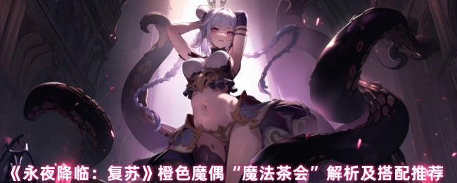 《永夜降临:复苏》橙色魔偶“魔法茶会”解析及搭配推荐