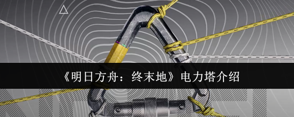 《明日方舟:终末地》电力塔介绍