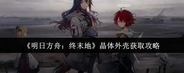 《明日方舟:终末地》晶体外壳获取攻略