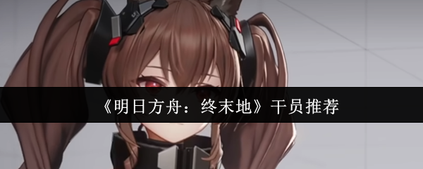 《明日方舟:终末地》干员推荐