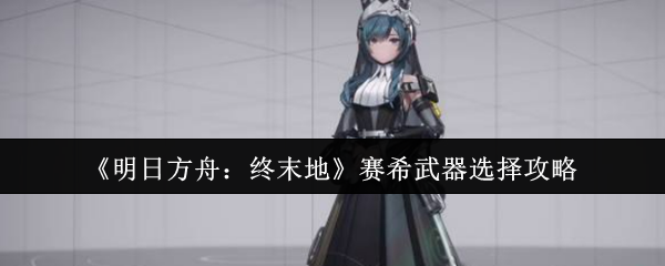 《明日方舟：终末地》赛希武器选择攻略