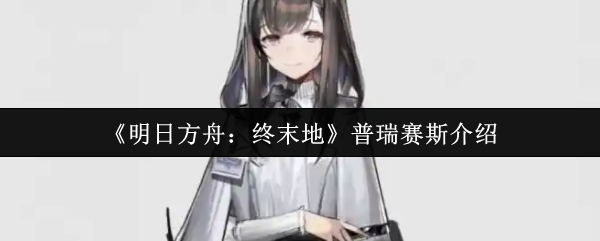 《明日方舟：终末地》普瑞赛斯介绍