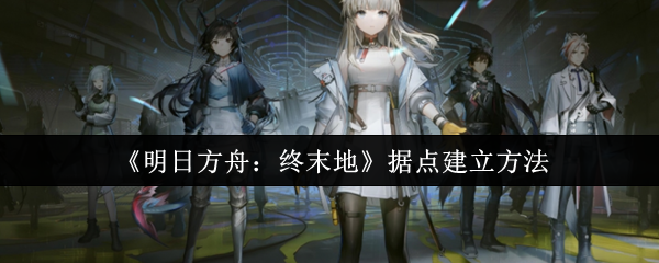 《明日方舟:终末地》据点建立方法